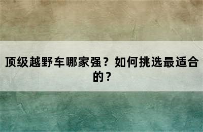 顶级越野车哪家强？如何挑选最适合的？