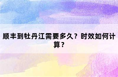 顺丰到牡丹江需要多久？时效如何计算？