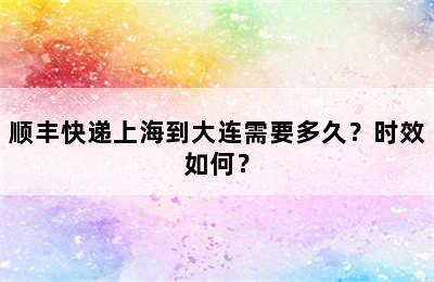 顺丰快递上海到大连需要多久？时效如何？