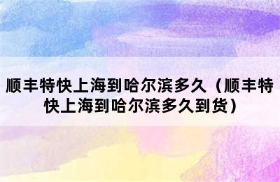 顺丰特快上海到哈尔滨多久（顺丰特快上海到哈尔滨多久到货）