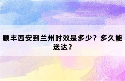 顺丰西安到兰州时效是多少？多久能送达？