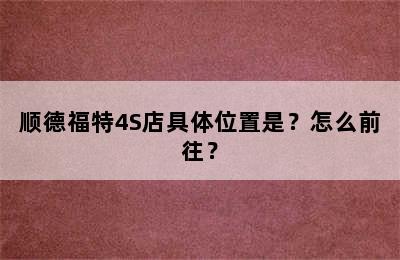 顺德福特4S店具体位置是？怎么前往？