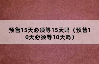 预售15天必须等15天吗（预售10天必须等10天吗）