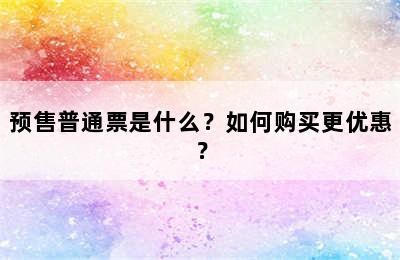 预售普通票是什么？如何购买更优惠？