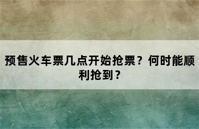 预售火车票几点开始抢票？何时能顺利抢到？