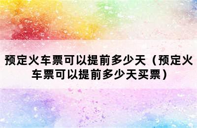 预定火车票可以提前多少天（预定火车票可以提前多少天买票）