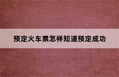 预定火车票怎样知道预定成功