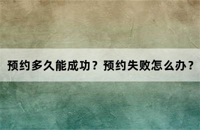 预约多久能成功？预约失败怎么办？