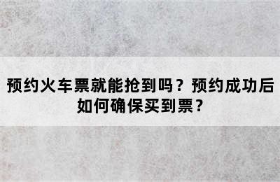 预约火车票就能抢到吗？预约成功后如何确保买到票？