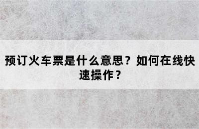 预订火车票是什么意思？如何在线快速操作？