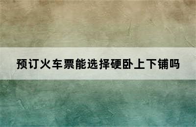 预订火车票能选择硬卧上下铺吗