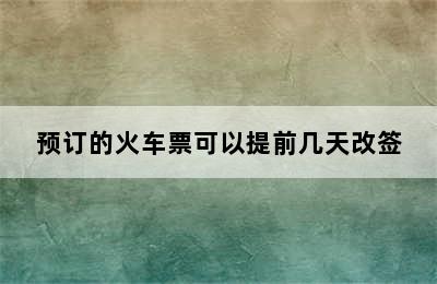 预订的火车票可以提前几天改签