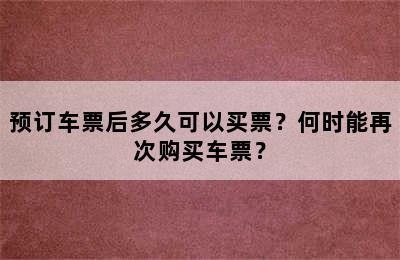 预订车票后多久可以买票？何时能再次购买车票？