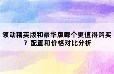 领动精英版和豪华版哪个更值得购买？配置和价格对比分析