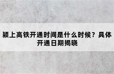 颍上高铁开通时间是什么时候？具体开通日期揭晓
