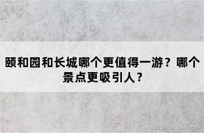 颐和园和长城哪个更值得一游？哪个景点更吸引人？