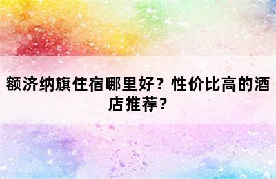 额济纳旗住宿哪里好？性价比高的酒店推荐？