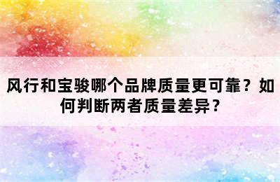 风行和宝骏哪个品牌质量更可靠？如何判断两者质量差异？