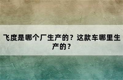 飞度是哪个厂生产的？这款车哪里生产的？