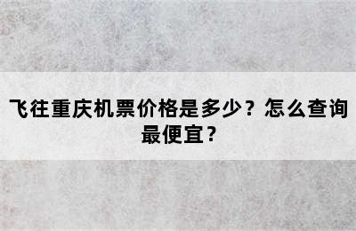 飞往重庆机票价格是多少？怎么查询最便宜？