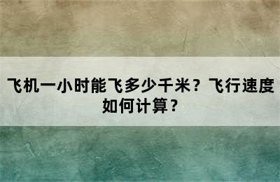 飞机一小时能飞多少千米？飞行速度如何计算？