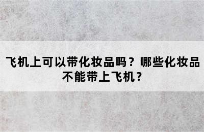 飞机上可以带化妆品吗？哪些化妆品不能带上飞机？