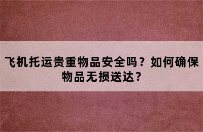 飞机托运贵重物品安全吗？如何确保物品无损送达？