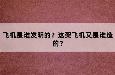 飞机是谁发明的？这架飞机又是谁造的？