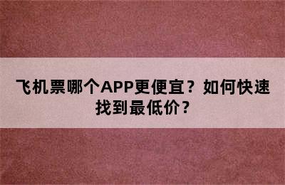 飞机票哪个APP更便宜？如何快速找到最低价？