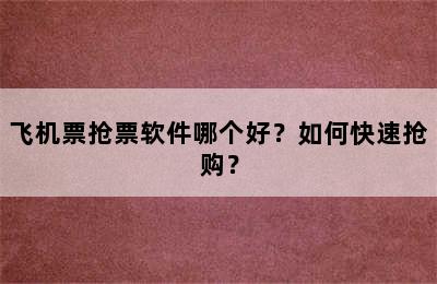 飞机票抢票软件哪个好？如何快速抢购？