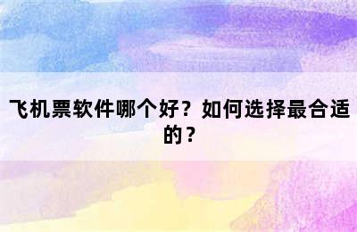 飞机票软件哪个好？如何选择最合适的？