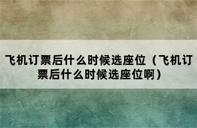 飞机订票后什么时候选座位（飞机订票后什么时候选座位啊）