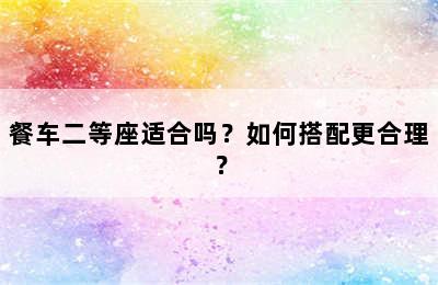 餐车二等座适合吗？如何搭配更合理？