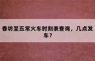 香坊至五常火车时刻表查询，几点发车？