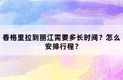 香格里拉到丽江需要多长时间？怎么安排行程？