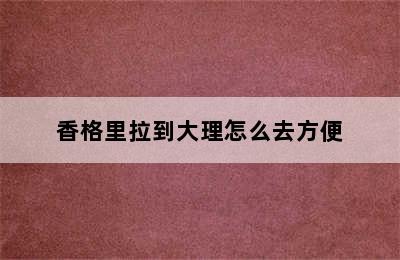 香格里拉到大理怎么去方便