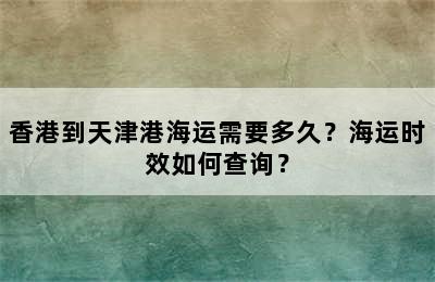 香港到天津港海运需要多久？海运时效如何查询？