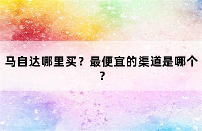 马自达哪里买？最便宜的渠道是哪个？