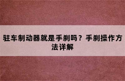 驻车制动器就是手刹吗？手刹操作方法详解