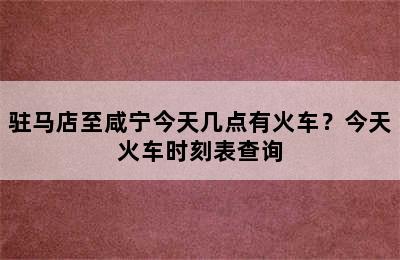 驻马店至咸宁今天几点有火车？今天火车时刻表查询