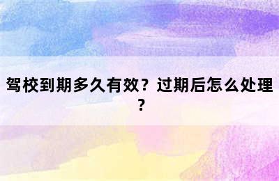 驾校到期多久有效？过期后怎么处理？