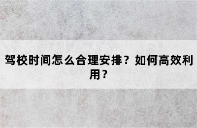 驾校时间怎么合理安排？如何高效利用？