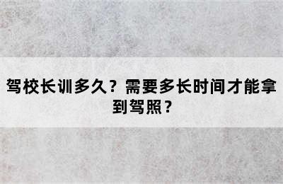 驾校长训多久？需要多长时间才能拿到驾照？