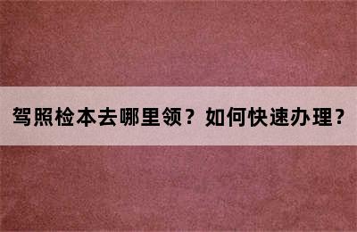 驾照检本去哪里领？如何快速办理？