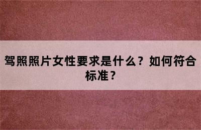 驾照照片女性要求是什么？如何符合标准？