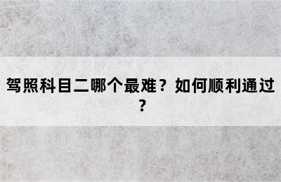 驾照科目二哪个最难？如何顺利通过？