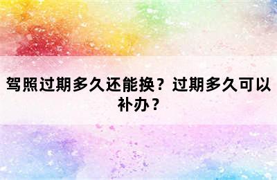 驾照过期多久还能换？过期多久可以补办？