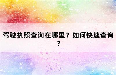 驾驶执照查询在哪里？如何快速查询？