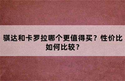 骐达和卡罗拉哪个更值得买？性价比如何比较？