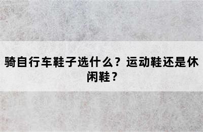 骑自行车鞋子选什么？运动鞋还是休闲鞋？